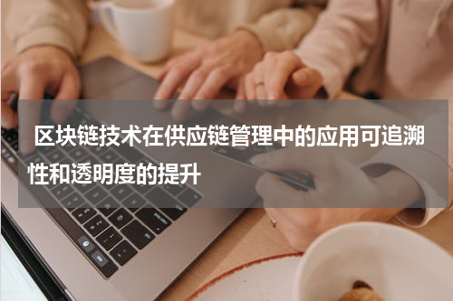  区块链技术在供应链管理中的应用可追溯性和透明度的提升
