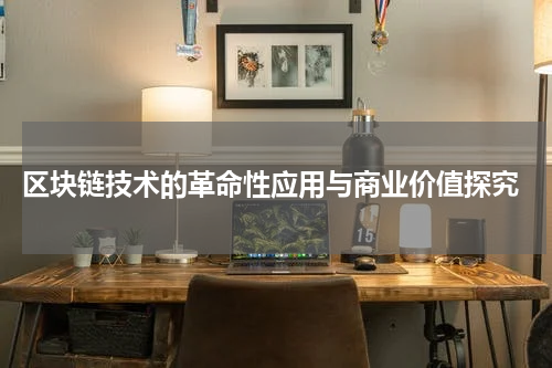  区块链技术的革命性应用与商业价值探究