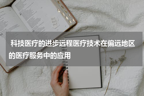  科技医疗的进步远程医疗技术在偏远地区的医疗服务中的应用