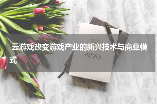  云游戏改变游戏产业的新兴技术与商业模式