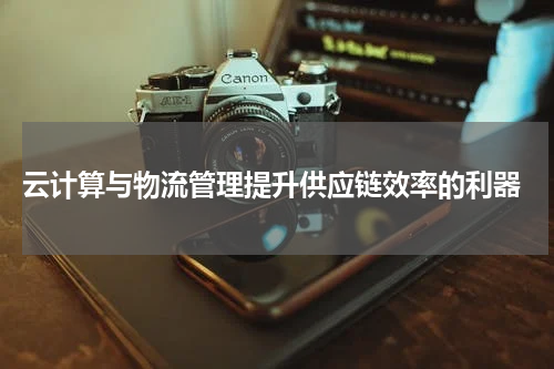  云计算与物流管理提升供应链效率的利器