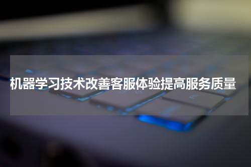  机器学习技术改善客服体验提高服务质量