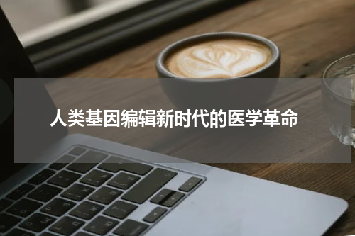  人类基因编辑新时代的医学革命