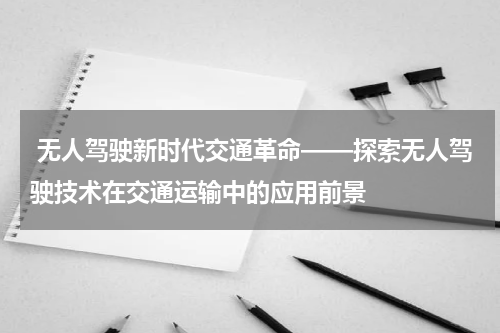  无人驾驶新时代交通革命——探索无人驾驶技术在交通运输中的应用前景