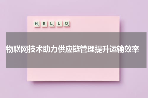  物联网技术助力供应链管理提升运输效率