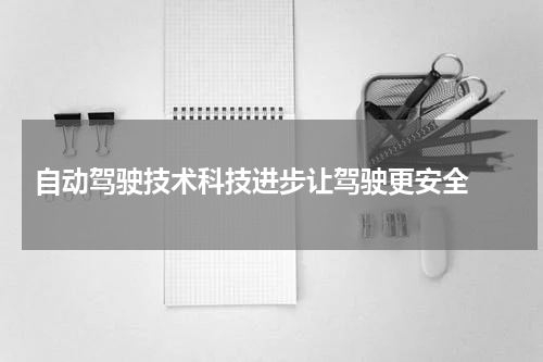  自动驾驶技术科技进步让驾驶更安全 
