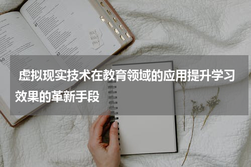  虚拟现实技术在教育领域的应用提升学习效果的革新手段