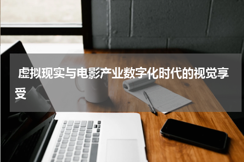 虚拟现实与电影产业数字化时代的视觉享受