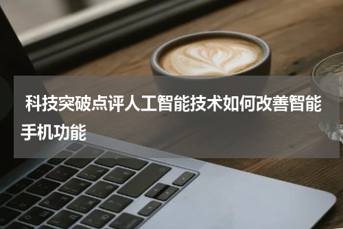  科技突破点评人工智能技术如何改善智能手机功能