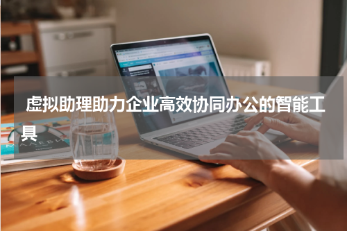 虚拟助理助力企业高效协同办公的智能工具