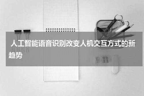  人工智能语音识别改变人机交互方式的新趋势