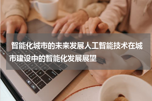  智能化城市的未来发展人工智能技术在城市建设中的智能化发展展望