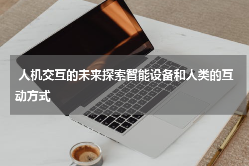  人机交互的未来探索智能设备和人类的互动方式