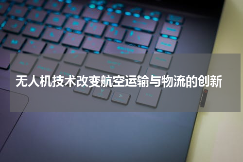  无人机技术改变航空运输与物流的创新