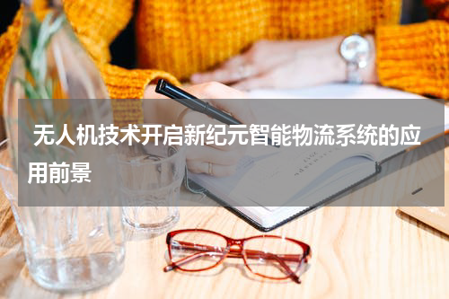  无人机技术开启新纪元智能物流系统的应用前景