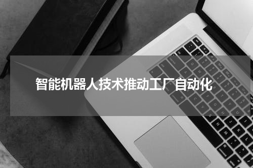  智能机器人技术推动工厂自动化