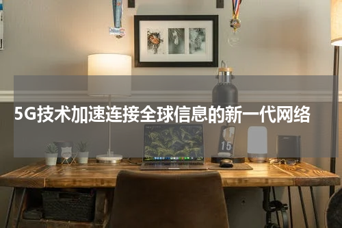 5G技术加速连接全球信息的新一代网络