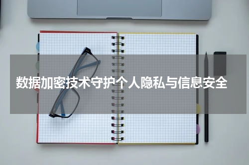  数据加密技术守护个人隐私与信息安全