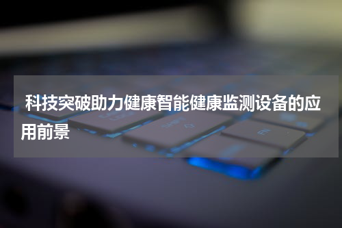  科技突破助力健康智能健康监测设备的应用前景