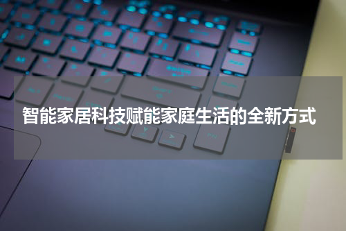  智能家居科技赋能家庭生活的全新方式