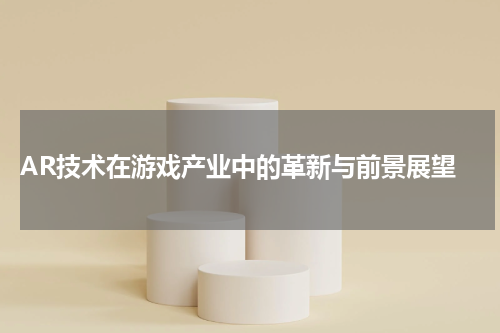  AR技术在游戏产业中的革新与前景展望