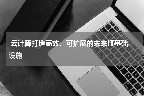  云计算打造高效、可扩展的未来IT基础设施