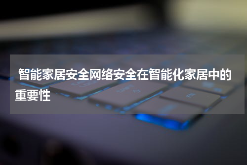  智能家居安全网络安全在智能化家居中的重要性