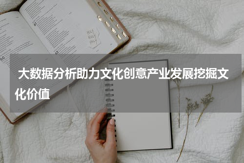  大数据分析助力文化创意产业发展挖掘文化价值