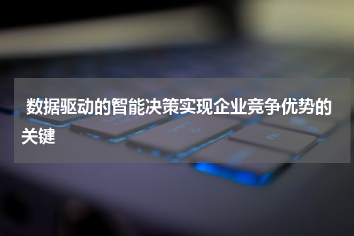  数据驱动的智能决策实现企业竞争优势的关键