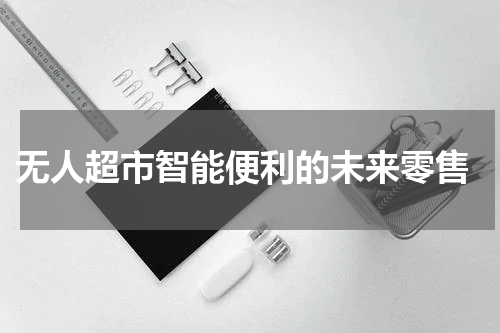  无人超市智能便利的未来零售
