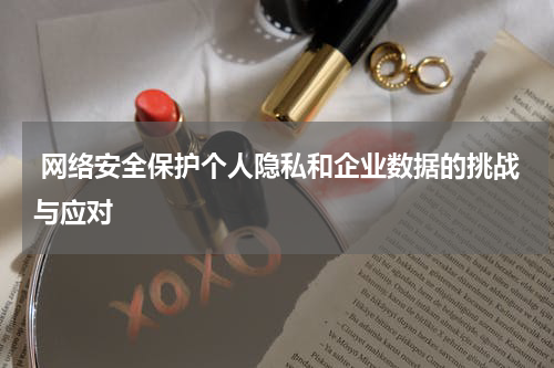  网络安全保护个人隐私和企业数据的挑战与应对