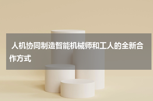  人机协同制造智能机械师和工人的全新合作方式