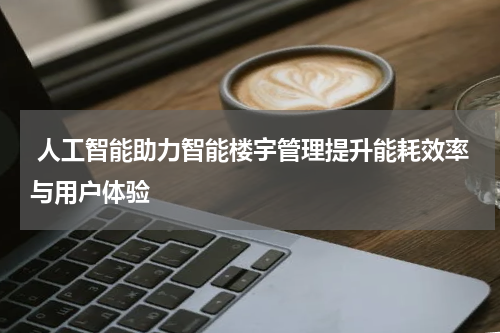  人工智能助力智能楼宇管理提升能耗效率与用户体验 