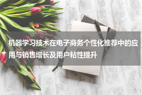 机器学习技术在电子商务个性化推荐中的应用与销售增长及用户粘性提升