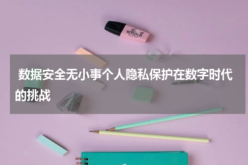  数据安全无小事个人隐私保护在数字时代的挑战