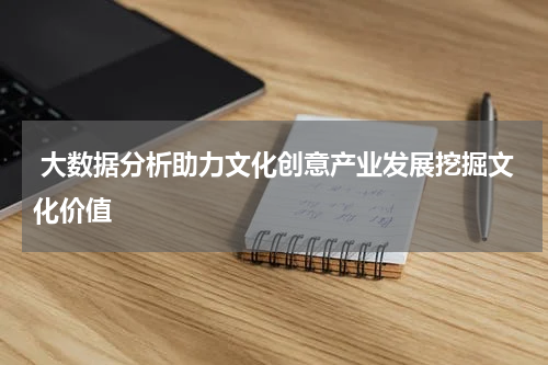  大数据分析助力文化创意产业发展挖掘文化价值