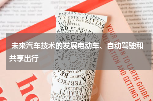  未来汽车技术的发展电动车、自动驾驶和共享出行