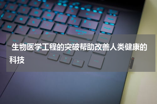  生物医学工程的突破帮助改善人类健康的科技