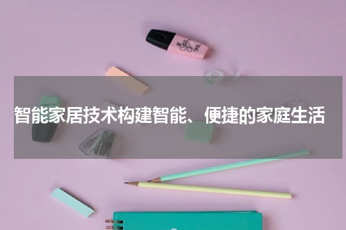  智能家居技术构建智能、便捷的家庭生活