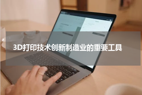  3D打印技术创新制造业的重要工具