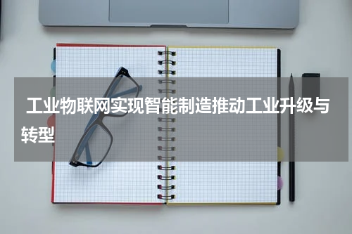  工业物联网实现智能制造推动工业升级与转型