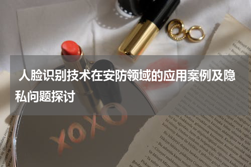  人脸识别技术在安防领域的应用案例及隐私问题探讨