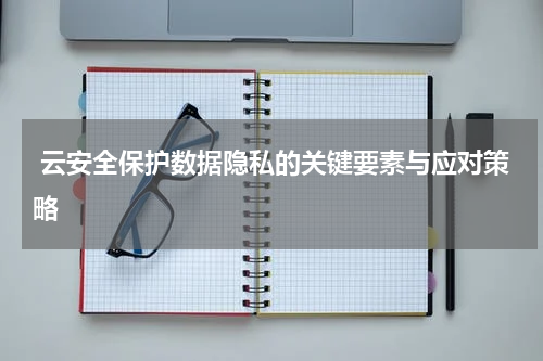  云安全保护数据隐私的关键要素与应对策略