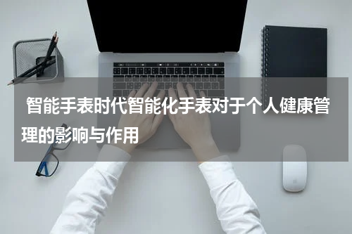  智能手表时代智能化手表对于个人健康管理的影响与作用