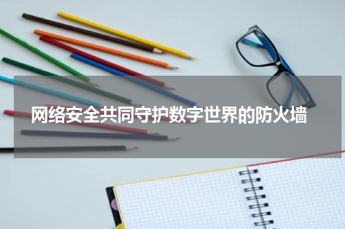  网络安全共同守护数字世界的防火墙