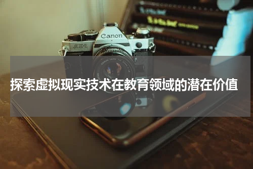  探索虚拟现实技术在教育领域的潜在价值