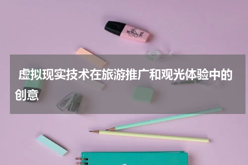  虚拟现实技术在旅游推广和观光体验中的创意