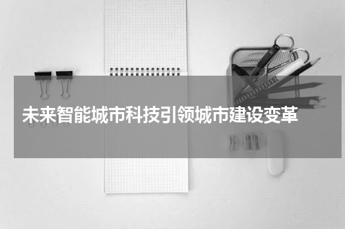  未来智能城市科技引领城市建设变革 