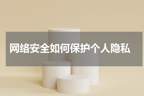  网络安全如何保护个人隐私