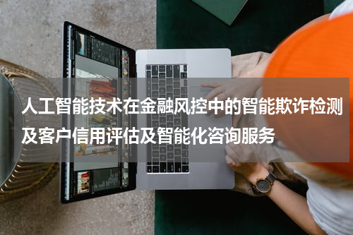 人工智能技术在金融风控中的智能欺诈检测及客户信用评估及智能化咨询服务